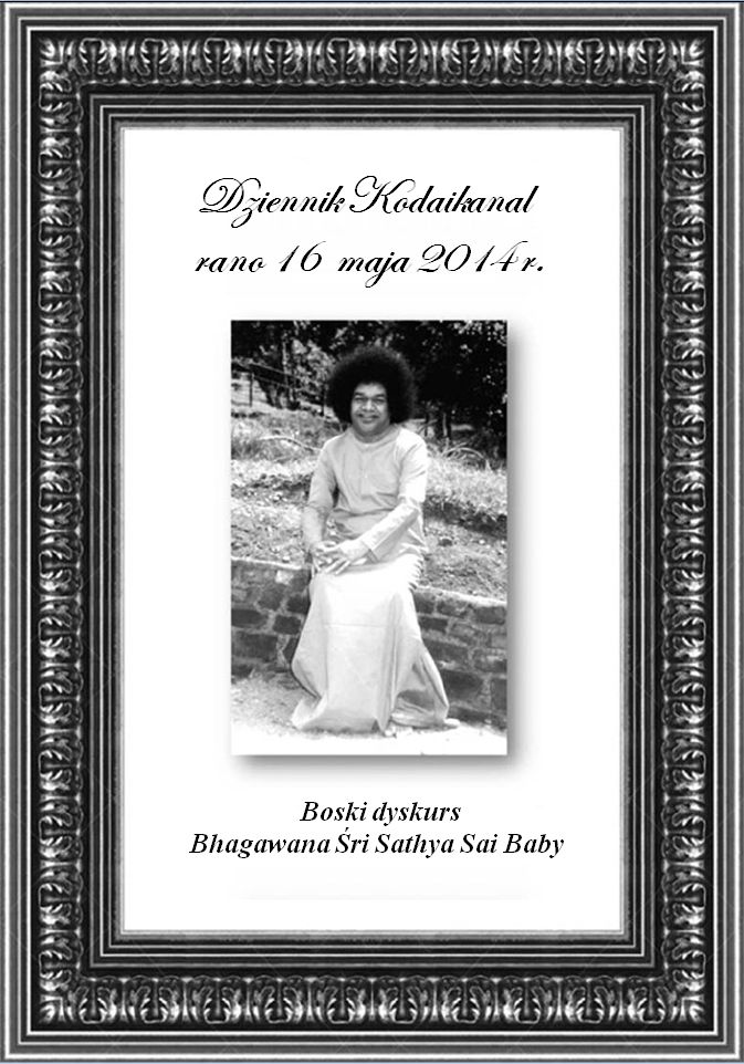 W dniach 12 – 20 maja 2014 r. Bhagawan Śri Sathya Sai Baba w
                swoim <b><span>Świetlistym Ciele</span></b> odwiedził
                Kodaikanal, słynną górską placówkę w stanie Tamil Nadu w Indiach. Towarzyszyło
                Mu ponad 100 studentów i gości. Swami codziennie wygłaszał mowy na rozmaite
                tematy. Poniższy tekst jest zapisem Boskiego Dyskursu Bhagawana podczas
                porannej sesji dnia 16 maja 2014 r.</span></font></i>